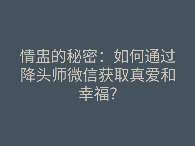 情盅的秘密:如何通过降头师微信获取真爱和幸福?