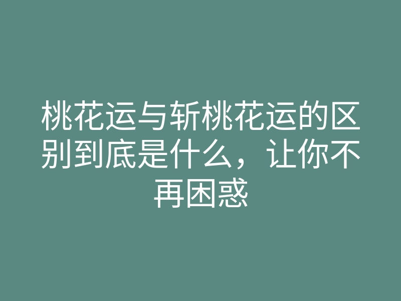 桃花运与斩桃花运的区别到底是什么,让你不再困惑