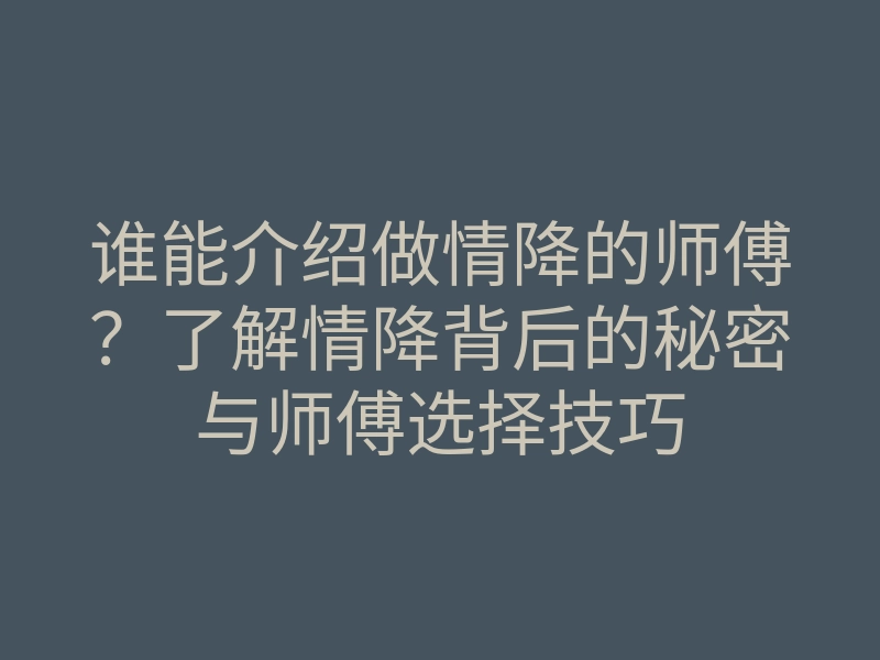 谁能介绍做情降的师傅？了解情降背后的秘密与师傅选择技巧