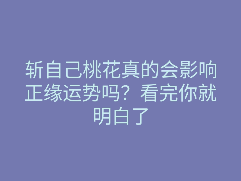 斩自己桃花真的会影响正缘运势吗?看完你就明白了