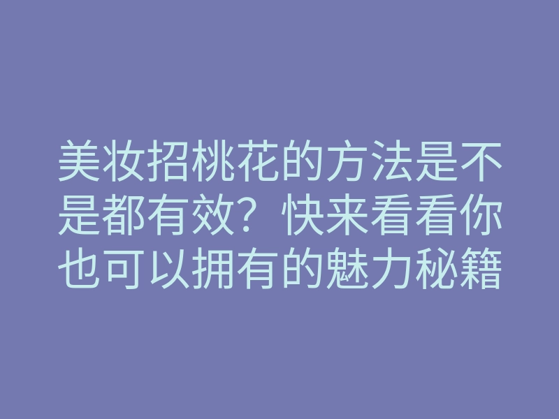 美妆招桃花的方法是不是都有效?快来看看你也可以拥有的魅力秘籍!