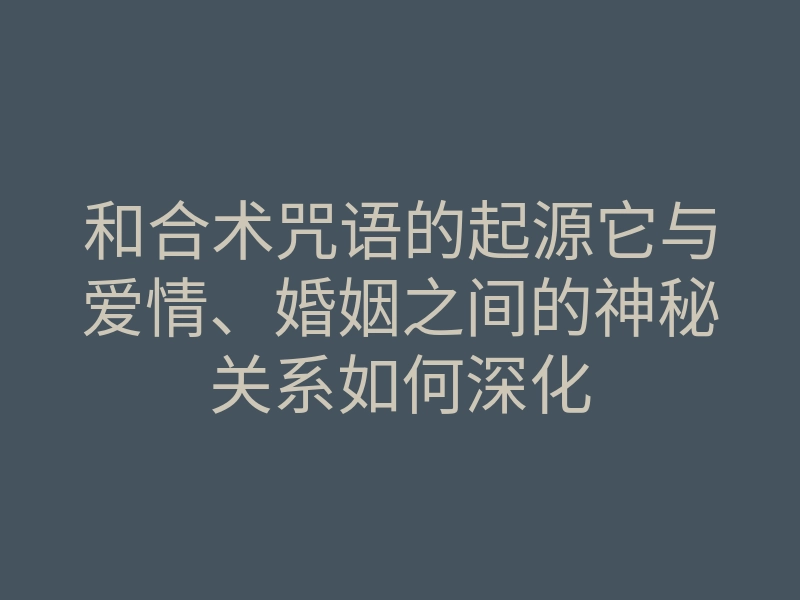 和合术咒语的起源它与爱情、婚姻之间的神秘关系如何深化