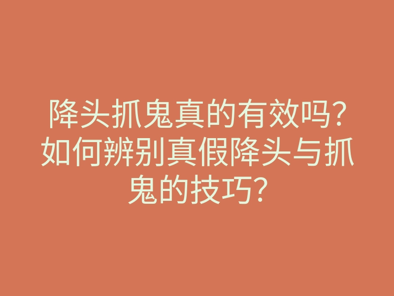 降头抓鬼真的有效吗?如何辨别真假降头与抓鬼的技巧?