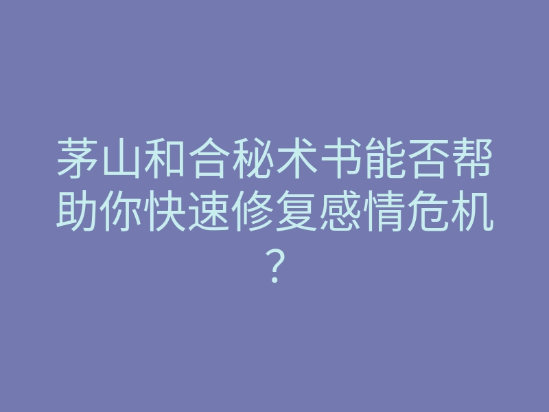 茅山和合秘术书能否帮助你快速修复感情危机?
