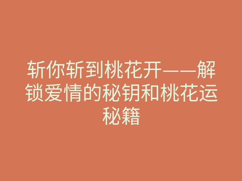 斩你斩到桃花开——解锁爱情的秘钥和桃花运秘籍