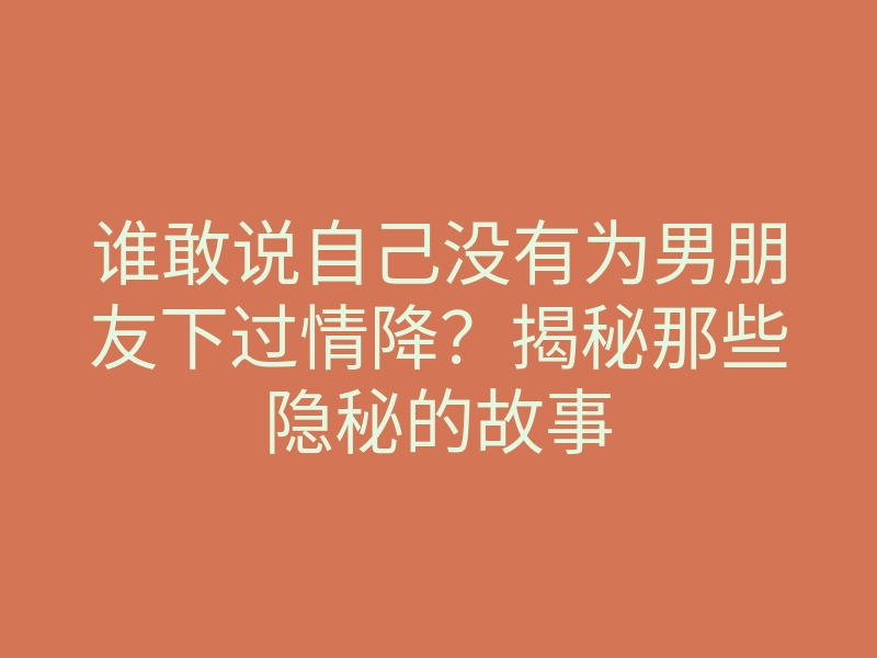 谁敢说自己没有为男朋友下过情降?揭秘那些隐秘的故事