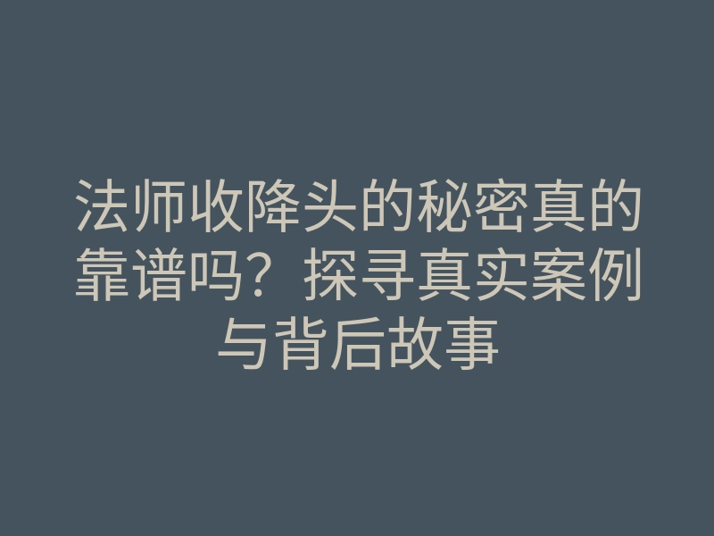 法师收降头的秘密真的靠谱吗?探寻真实案例与背后故事