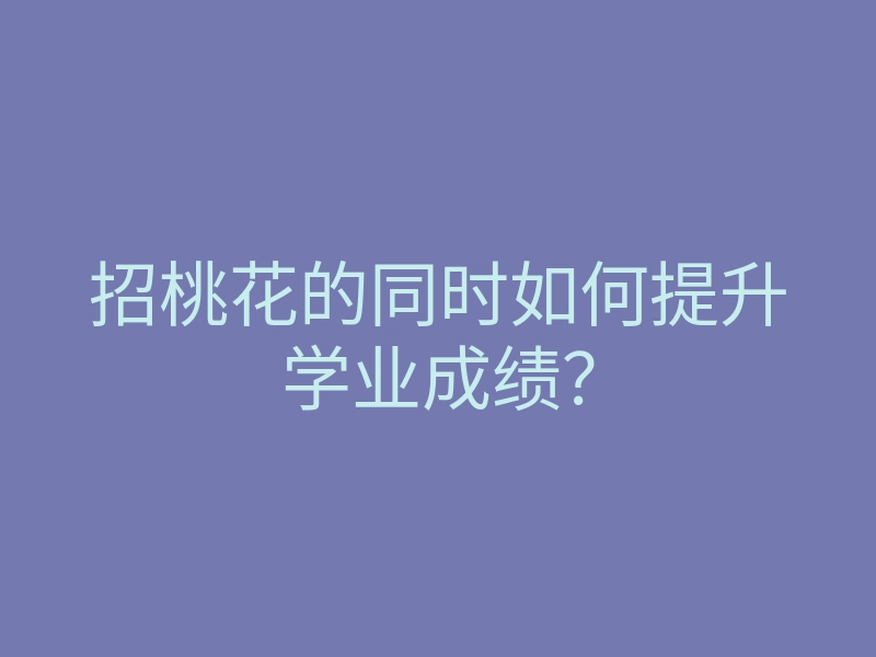招桃花的同时如何提升学业成绩?