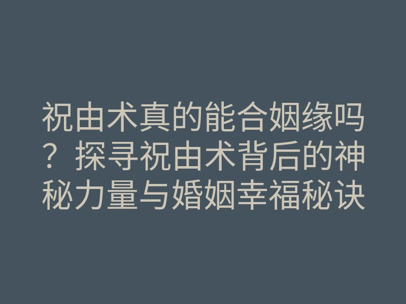 祝由术真的能合姻缘吗？探寻祝由术背后的神秘力量与婚姻幸福秘诀
