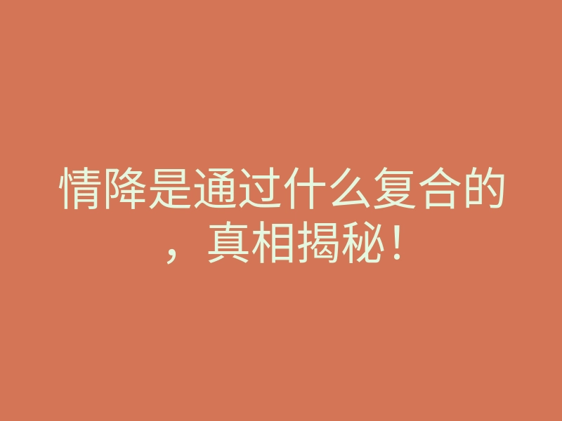 情降是通过什么复合的,真相揭秘!