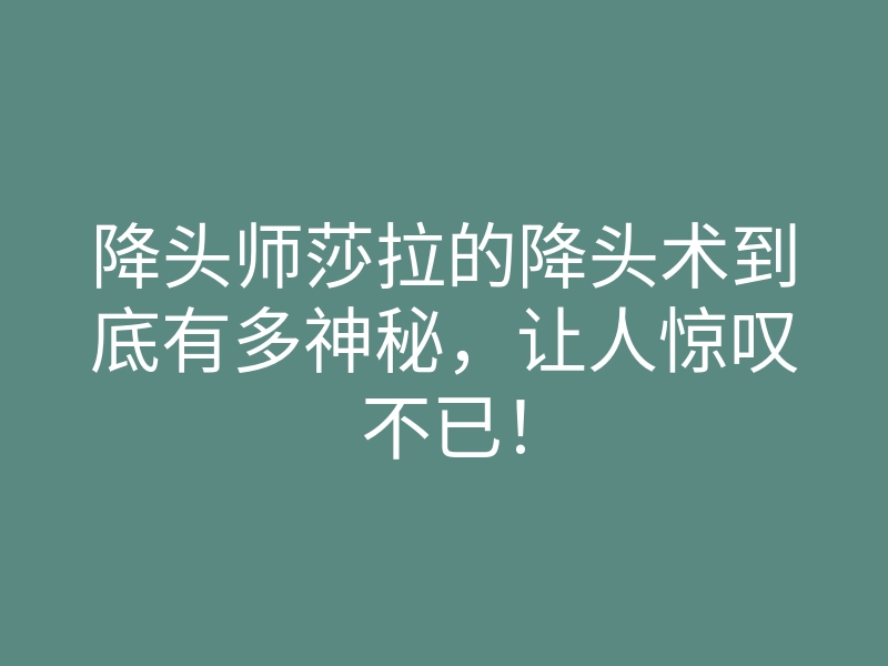降头师莎拉的降头术到底有多神秘,让人惊叹不已!