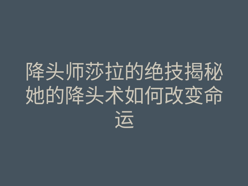 降头师莎拉的绝技揭秘她的降头术如何改变命运
