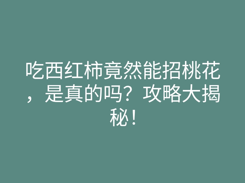 吃西红柿竟然能招桃花,是真的吗?攻略大揭秘!
