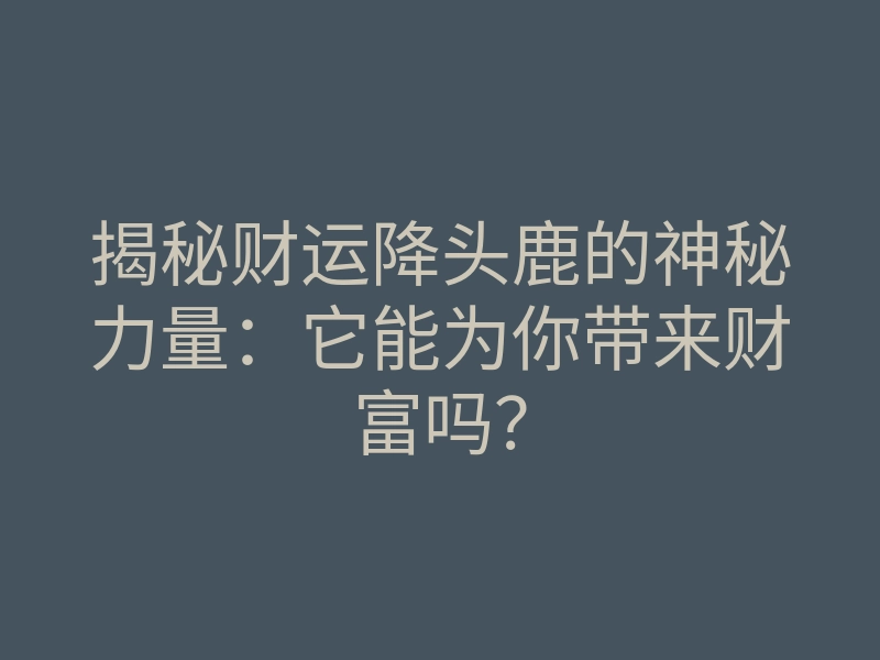 揭秘财运降头鹿的神秘力量:它能为你带来财富吗?