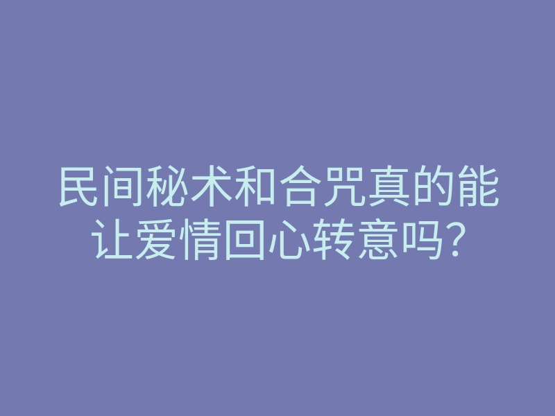 民间秘术和合咒真的能让爱情回心转意吗？