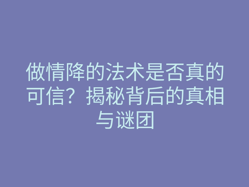 做情降的法术是否真的可信?揭秘背后的真相与谜团