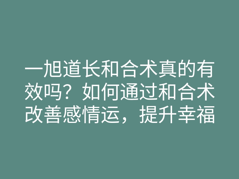 一旭道长和合术真的有效吗?如何通过和合术改善感情运,提升幸福指数