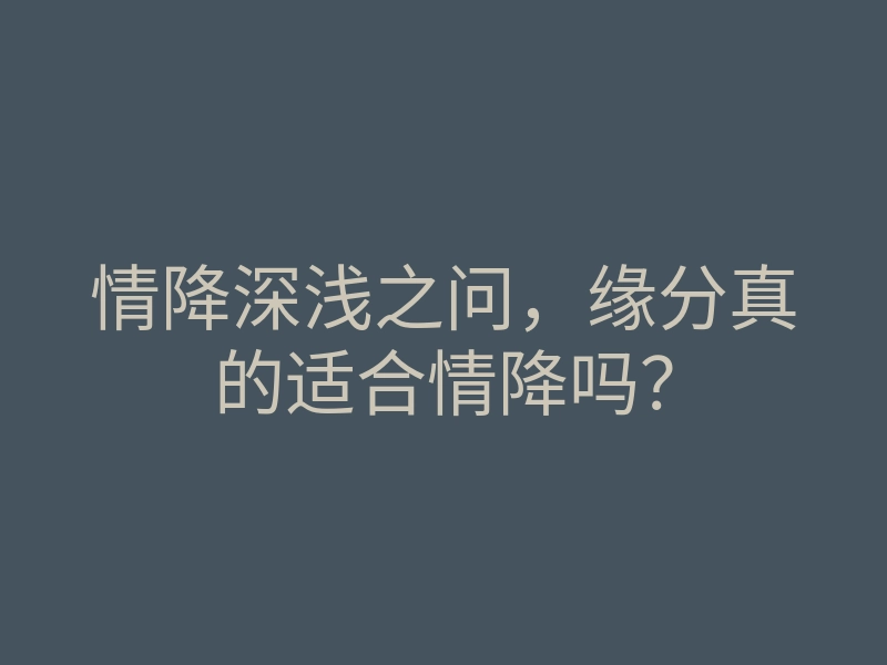 情降深浅之问,缘分真的适合情降吗?