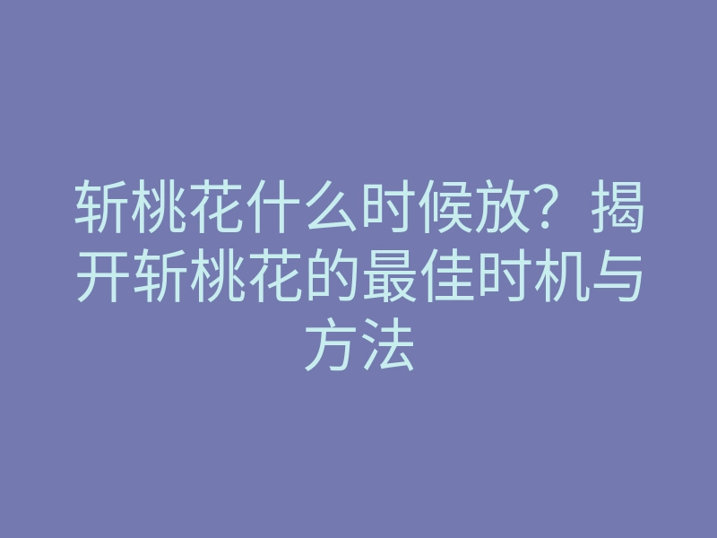 斩桃花什么时候放?揭开斩桃花的最佳时机与方法