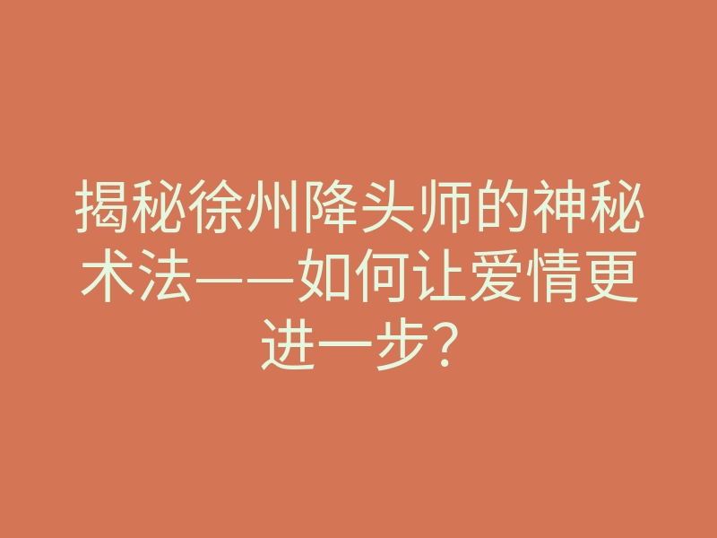 揭秘徐州降头师的神秘术法——如何让爱情更进一步?