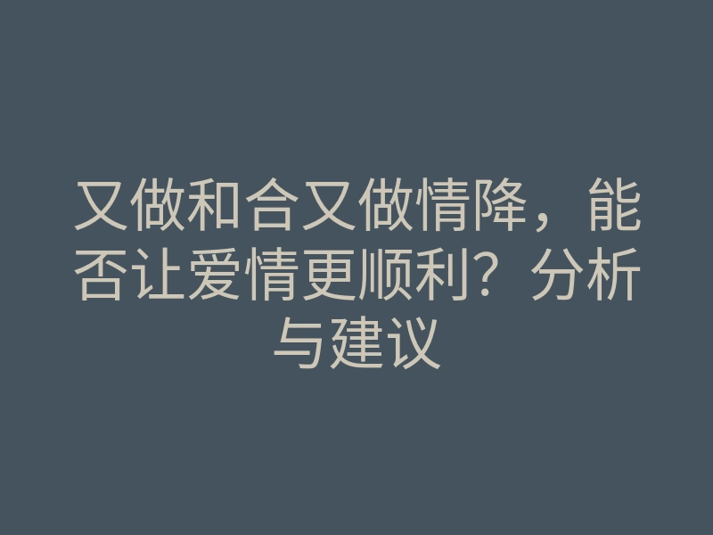 又做和合又做情降,能否让爱情更顺利?分析与建议