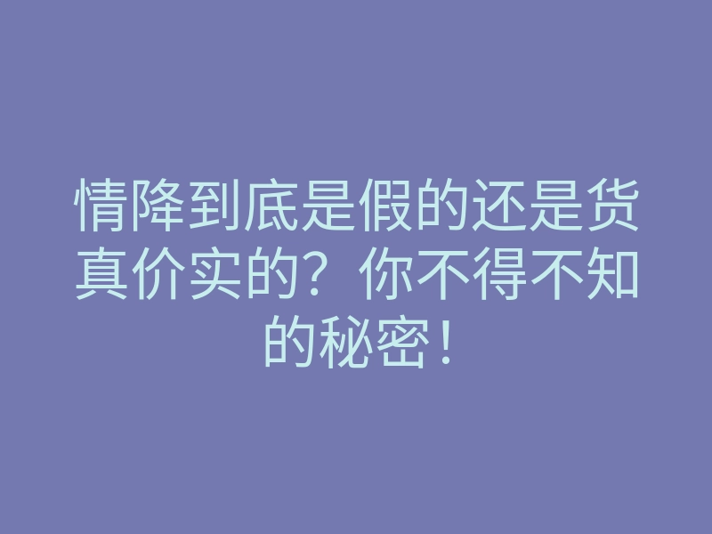 情降到底是假的还是货真价实的?你不得不知的秘密!