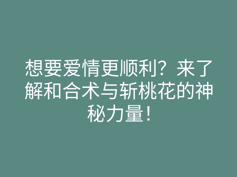 想要爱情更顺利?来了解和合术与斩桃花的神秘力量!