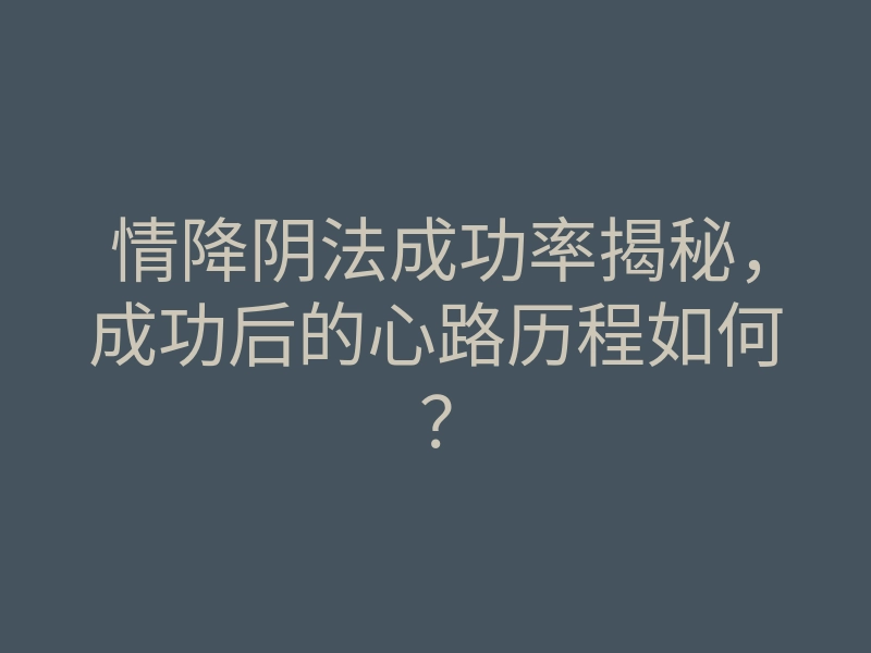 情降阴法成功率揭秘,成功后的心路历程如何?