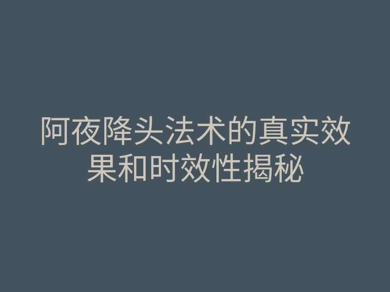 阿夜降头法术的真实效果和时效性揭秘