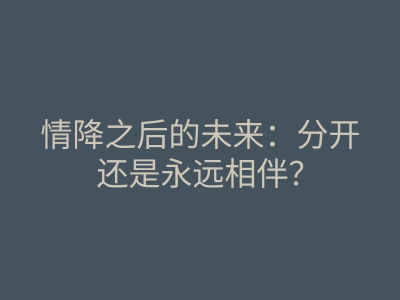 情降之后的未来:分开还是永远相伴?