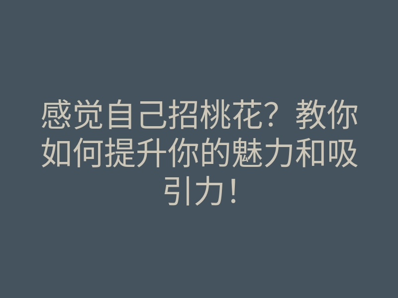 感觉自己招桃花?教你如何提升你的魅力和吸引力!