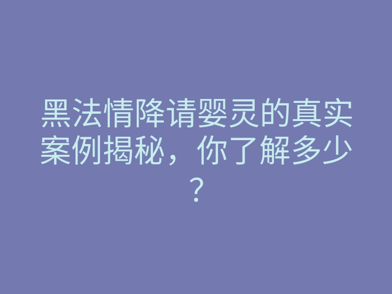 黑法情降请婴灵的真实案例揭秘，你了解多少？