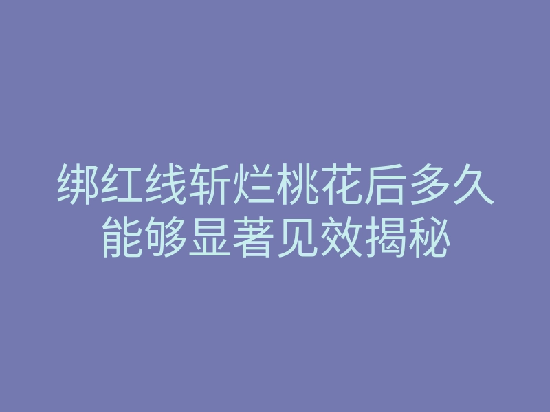 绑红线斩烂桃花后多久能够显著见效揭秘