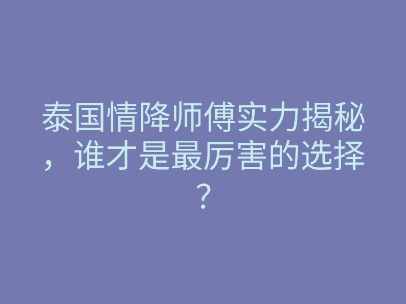 泰国情降师傅实力揭秘,谁才是最厉害的选择?