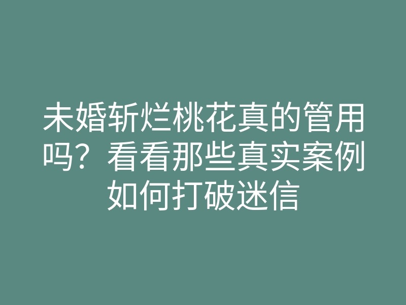 未婚斩烂桃花真的管用吗？看看那些真实案例如何打破迷信