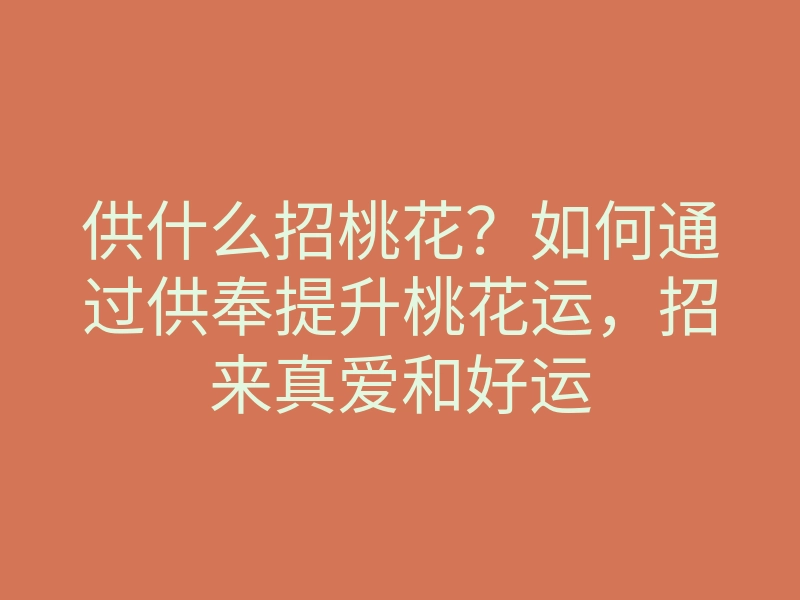 供什么招桃花?如何通过供奉提升桃花运,招来真爱和好运