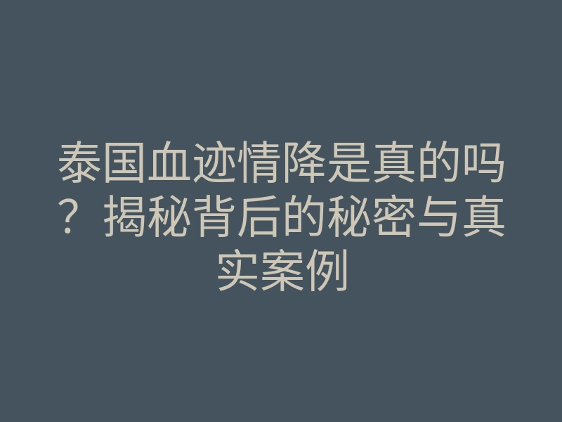 泰国血迹情降是真的吗?揭秘背后的秘密与真实案例
