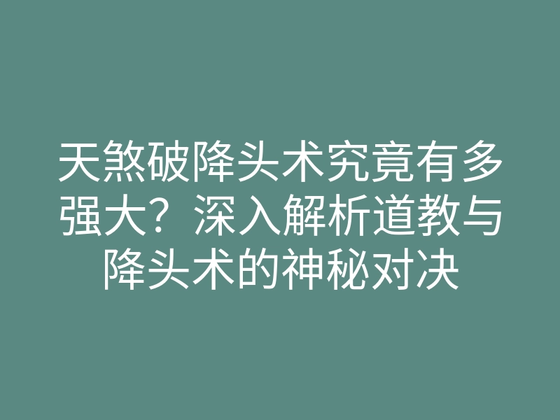 天煞破降头术究竟有多强大?深入解析道教与降头术的神秘对决