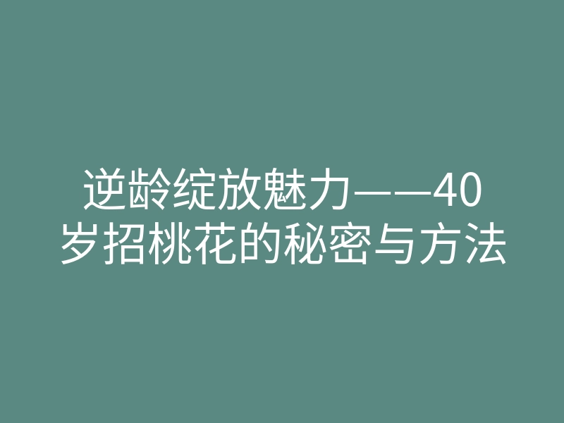 逆龄绽放魅力——40岁招桃花的秘密与方法
