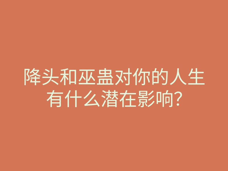 降头和巫蛊对你的人生有什么潜在影响？
