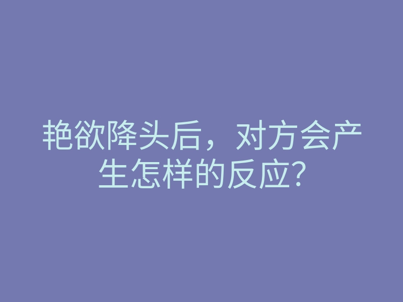 艳欲降头后,对方会产生怎样的反应?