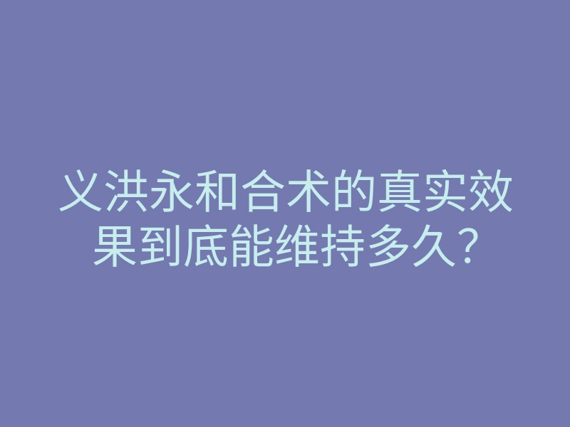义洪永和合术的真实效果到底能维持多久?