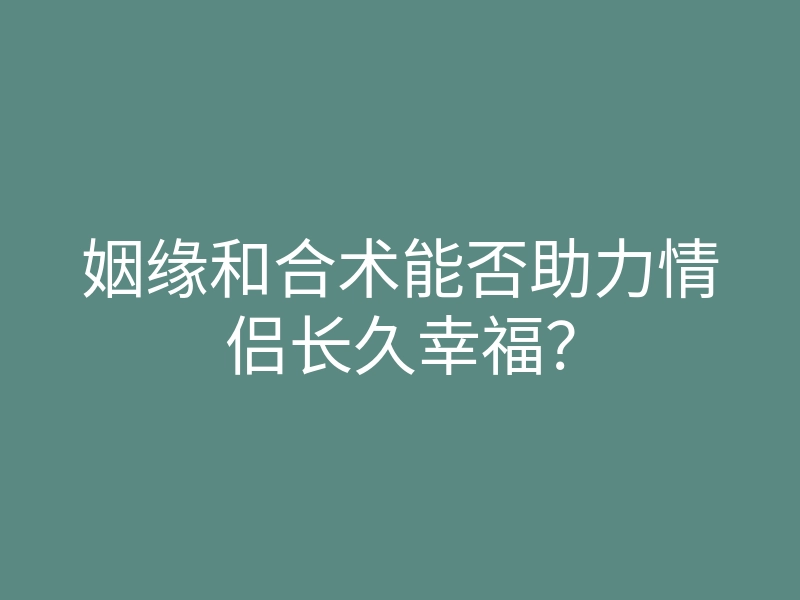 姻缘和合术能否助力情侣长久幸福？