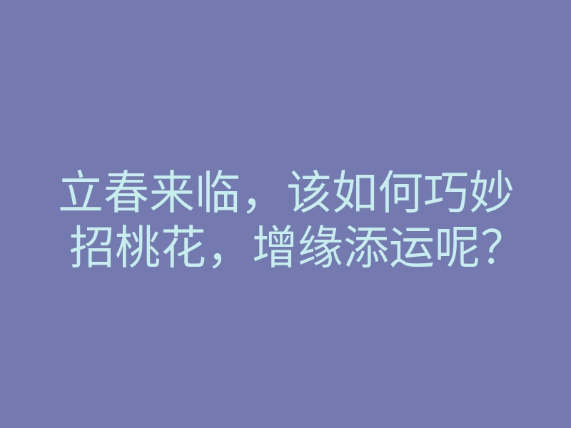 立春来临,该如何巧妙招桃花,增缘添运呢?