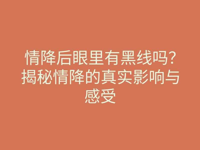 情降后眼里有黑线吗?揭秘情降的真实影响与感受