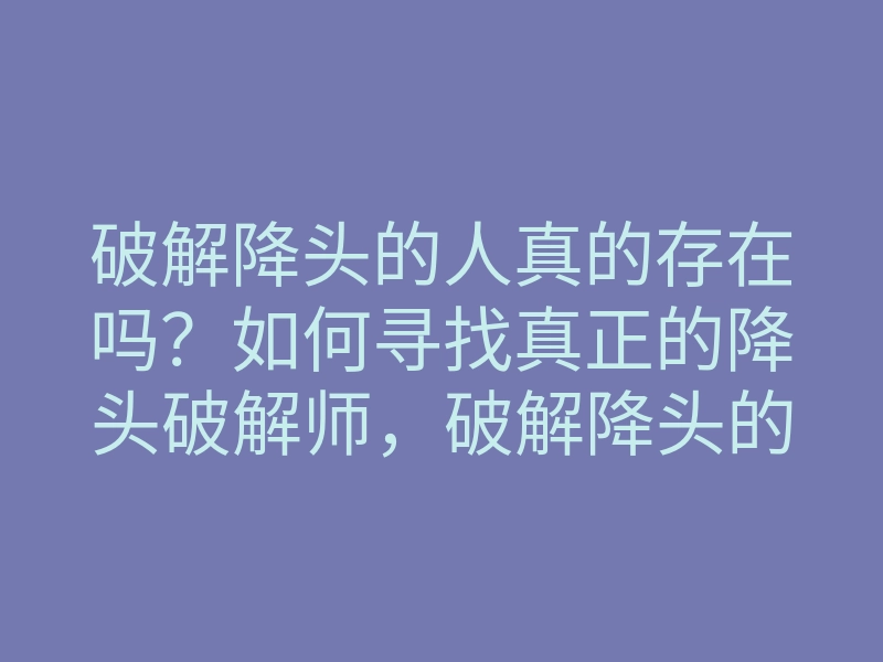 破解降头的人真的存在吗?如何寻找真正的降头破解师,破解降头的方法揭秘