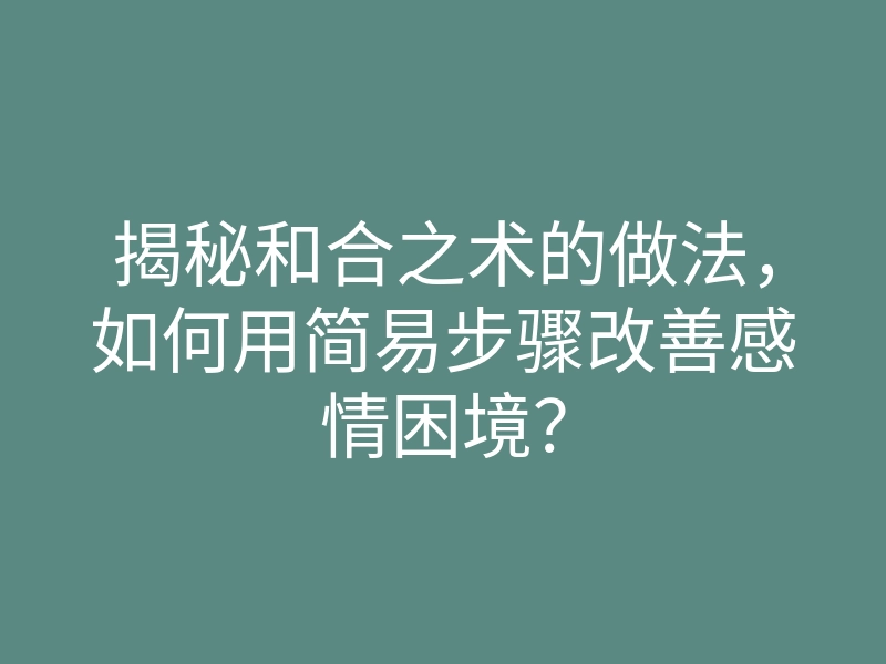 揭秘和合之术的做法,如何用简易步骤改善感情困境?