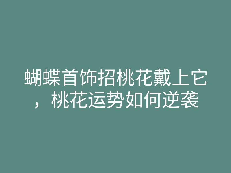 蝴蝶首饰招桃花戴上它，桃花运势如何逆袭