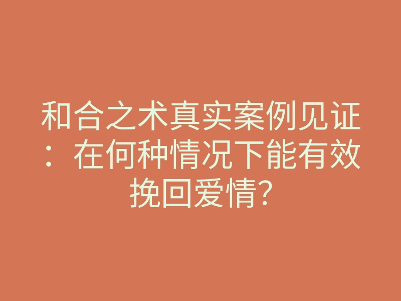 和合之术真实案例见证:在何种情况下能有效挽回爱情?