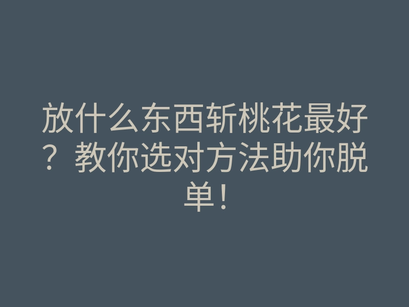 放什么东西斩桃花最好?教你选对方法助你脱单!